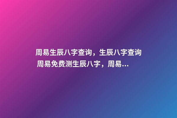 周易生辰八字查询，生辰八字查询 周易免费测生辰八字，周易生辰八字计算寿命准不准-第1张-观点-玄机派